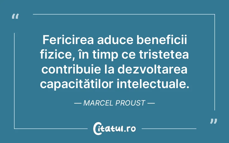 Fericirea aduce beneficii fizice, în timp ce tristețea contribuie la dezvoltarea capacităților intelectuale. Marcel Proust