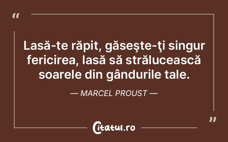 Lasă-te răpit, găseşte-ţi singur fericirea, lasă să strălucească soarele din gândurile tale. Marcel Proust