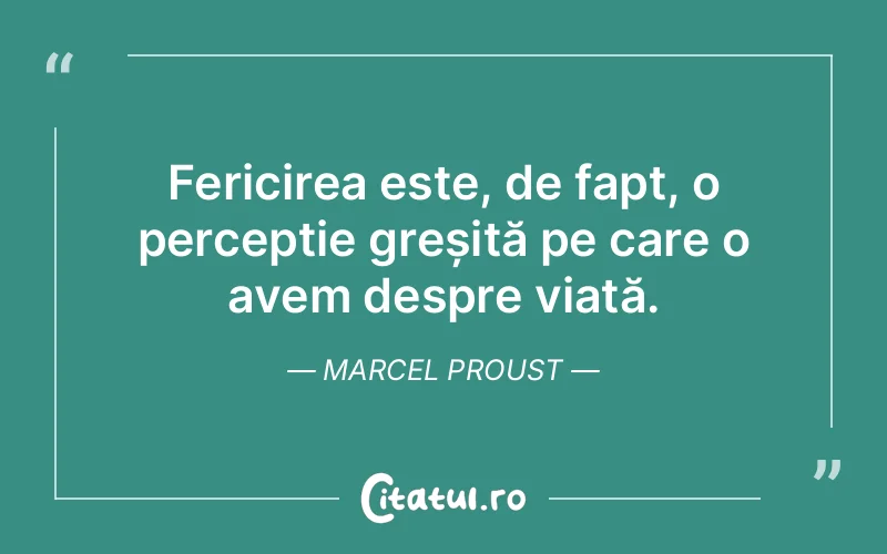 Fericirea este, de fapt, o percepție greșită pe care o avem despre viață. Marcel Proust