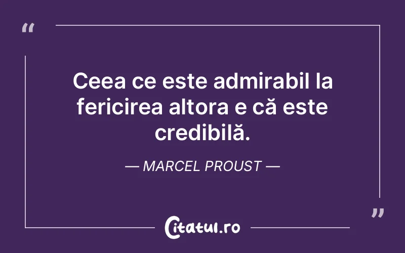 Ceea ce este admirabil la fericirea altora e că este credibilă. Marcel Proust