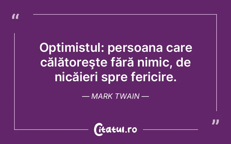 Optimistul: persoana care călătoreşte fără nimic, de nicăieri spre fericire. Mark Twain