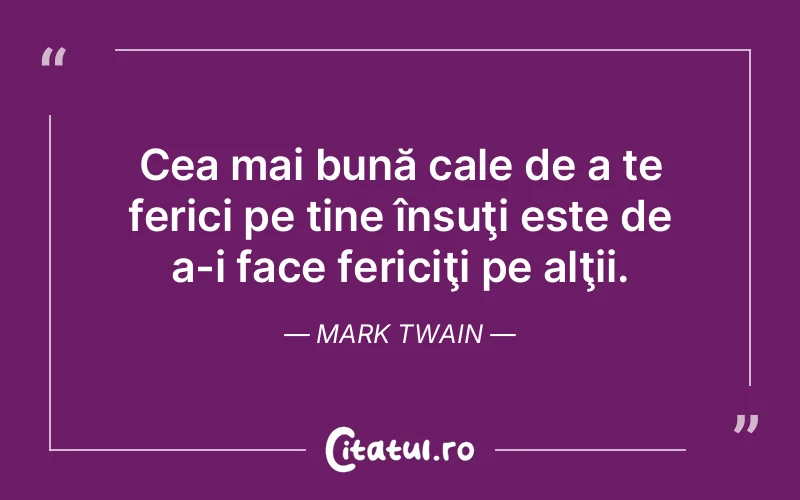 Cea mai bună cale de a te ferici pe tine însuţi este de a-i face fericiţi pe alţii. Mark Twain
