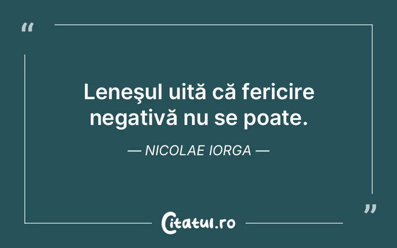 Leneşul uită că fericire negativă nu se poate. Nicolae Iorga