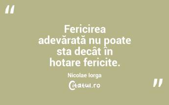 Fericirea adevărată nu poate sta decât în hotare fericite. Nicolae Iorga...