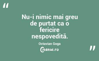 Nu-i nimic mai greu de purtat ca o fericire nespovedită. Octavian Goga...