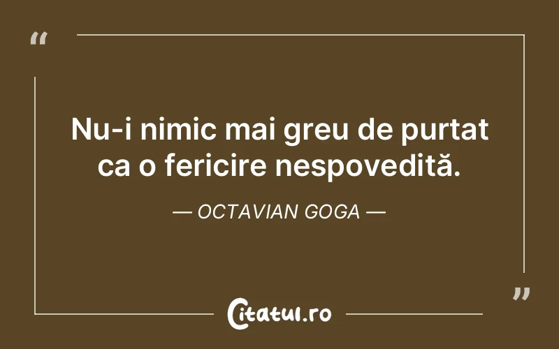 Nu-i nimic mai greu de purtat ca o fericire nespovedită. Octavian Goga