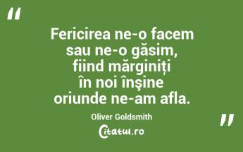 Fericirea ne-o facem sau ne-o găsim, fiind mărginiţi în noi înşine oriunde ne-am afla. Oliver Goldsmith...