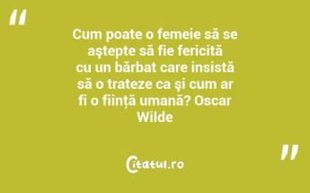 Cum poate o femeie să se aştepte să fie fericită cu un bărbat care insistă să o trateze ca şi cum ar fi o fiinţă umană? Oscar Wilde...