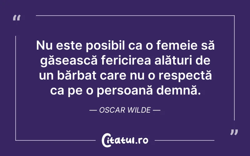 Nu este posibil ca o femeie să găsească fericirea alături de un bărbat care nu o respectă ca pe o persoană demnă. Oscar Wilde