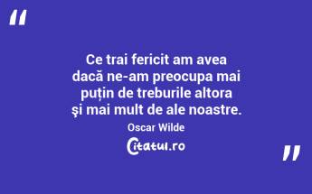 Ce trai fericit am avea dacă ne-am preocupa mai puţin de treburile altora şi mai mult de ale noastre. Oscar Wilde...