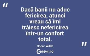 Dacă banii nu aduc fericirea, atunci vreau să îmi trăiesc nefericirea într-un confort total. Oscar Wilde...