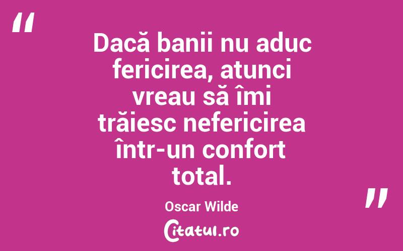 Dacă banii nu aduc fericirea, atunci vreau să îmi trăiesc nefericirea într-un confort total. Oscar Wilde
