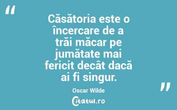Căsătoria este o încercare de a trăi măcar pe jumătate mai fericit decât dacă ai fi singur. Oscar Wilde...