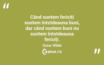 Când suntem fericiţi suntem întotdeauna buni, dar când suntem buni nu suntem întotdeauna fericiţi. Oscar Wilde...