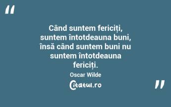 Când suntem fericiţi, suntem întotdeauna buni, însă când suntem buni nu suntem întotdeauna fericiţi. Oscar Wilde...