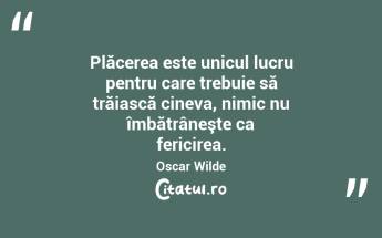 Plăcerea este unicul lucru pentru care trebuie să trăiască cineva, nimic nu îmbătrâneşte ca fericirea. Oscar Wilde...