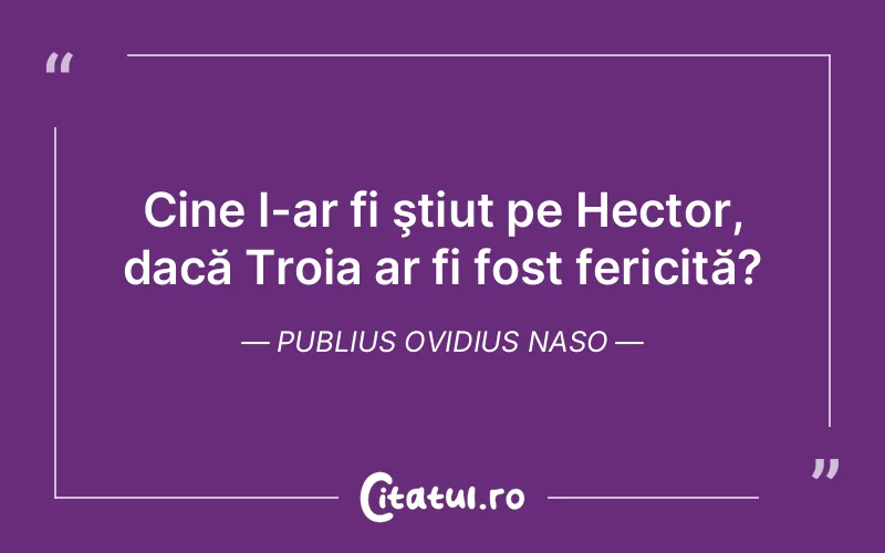 Cine l-ar fi ştiut pe Hector, dacă Troia ar fi fost fericită? Publius Ovidius Naso
