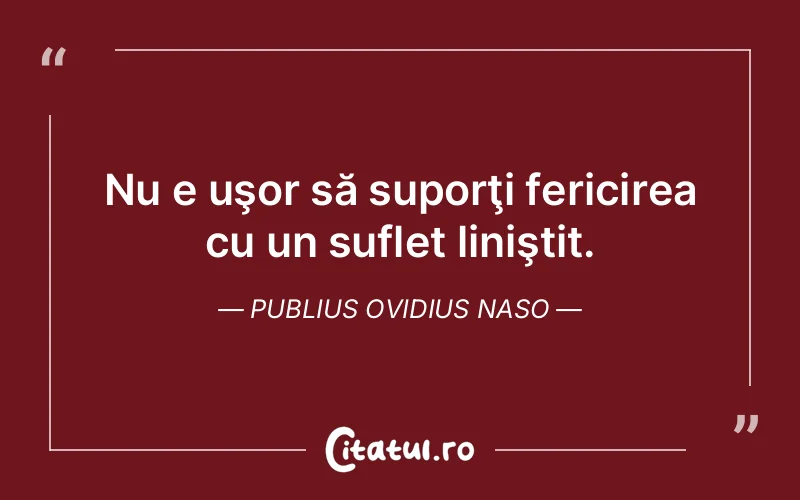 Nu e uşor să suporţi fericirea cu un suflet liniştit. Publius Ovidius Naso