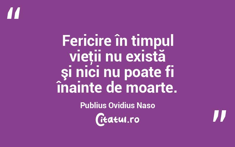 Fericire în timpul vieţii nu există şi nici nu poate fi înainte de moarte. Publius Ovidius Naso