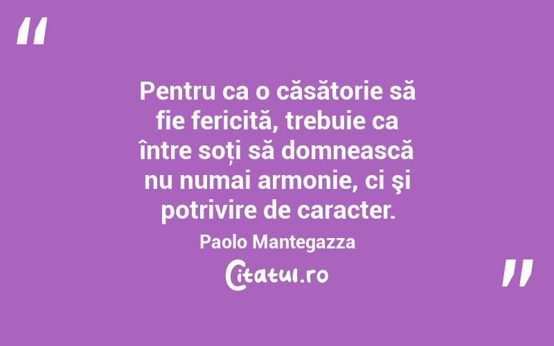 Pentru ca o căsătorie să fie fericită, trebuie ca între soţi să domnească nu numai armonie, ci şi potrivire de caracter. Paolo Mantegazza