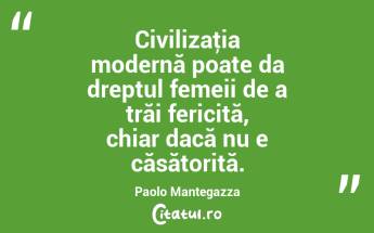 Civilizaţia modernă poate da dreptul femeii de a trăi fericită, chiar dacă nu e căsătorită. Paolo Mantegazza...
