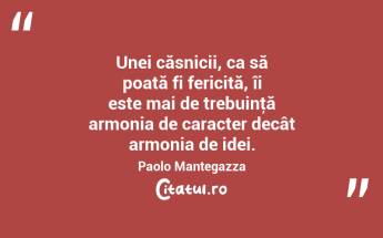 Unei căsnicii, ca să poată fi fericită, îi este mai de trebuinţă armonia de caracter decât armonia de idei. Paolo Mantegazza...