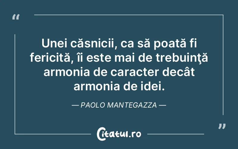 Unei căsnicii, ca să poată fi fericită, îi este mai de trebuinţă armonia de caracter decât armonia de idei. Paolo Mantegazza
