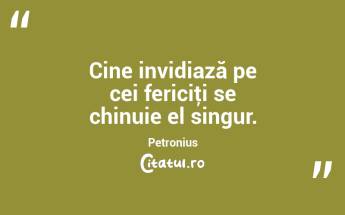 Cine invidiază pe cei fericiţi se chinuie el singur. Petronius...