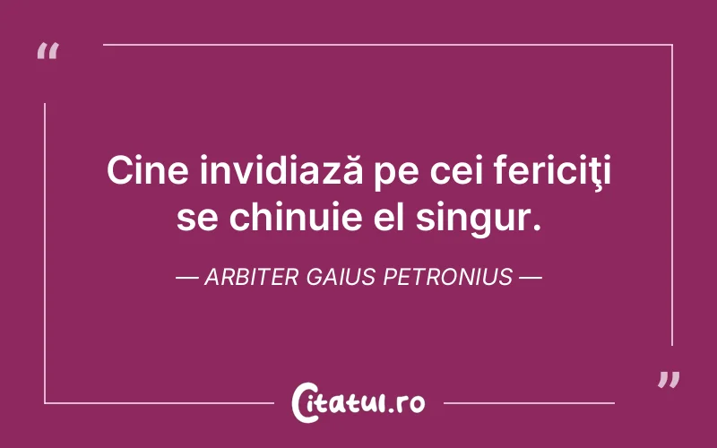 Cine invidiază pe cei fericiţi se chinuie el singur. Arbiter Gaius Petronius