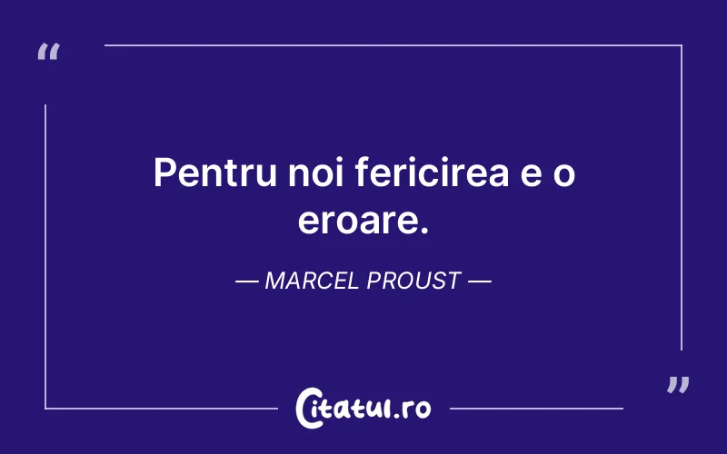 Pentru noi fericirea e o eroare. Marcel Proust