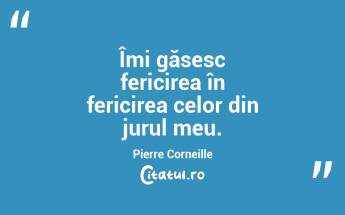 Îmi găsesc fericirea în fericirea celor din jurul meu. Pierre Corneille...