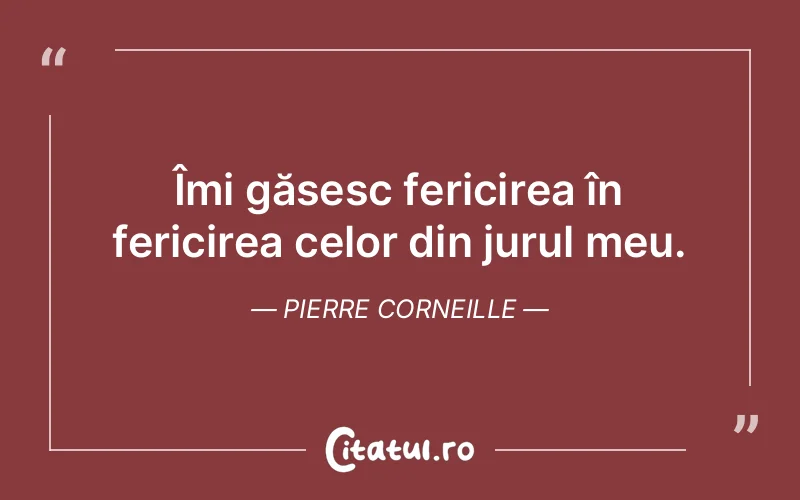 Îmi găsesc fericirea în fericirea celor din jurul meu. Pierre Corneille