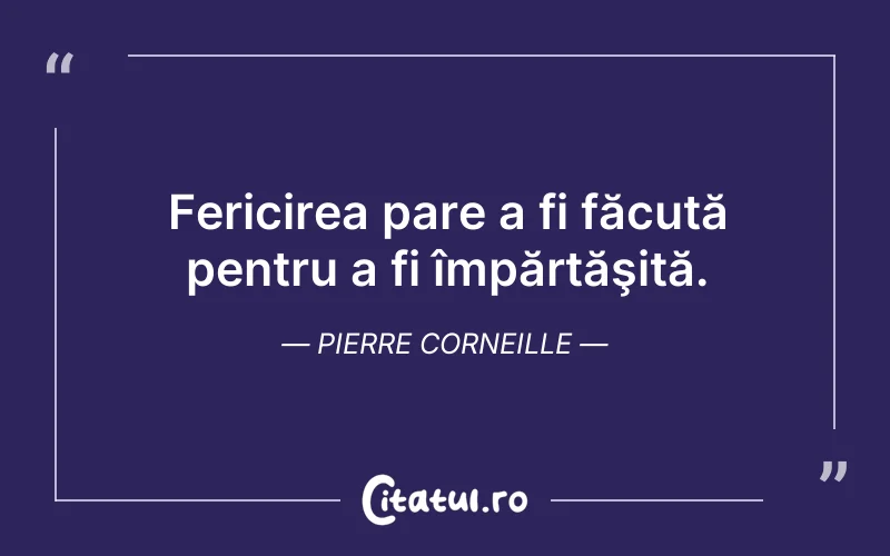 Fericirea pare a fi făcută pentru a fi împărtăşită. Pierre Corneille
