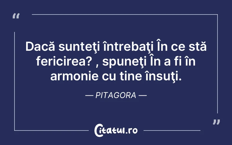 Dacă sunteţi întrebaţi În ce stă fericirea? , spuneţi În a fi în armonie cu tine însuţi. Pitagora