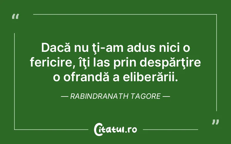 Dacă nu ţi-am adus nici o fericire, îţi las prin despărţire o ofrandă a eliberării. Rabindranath Tagore