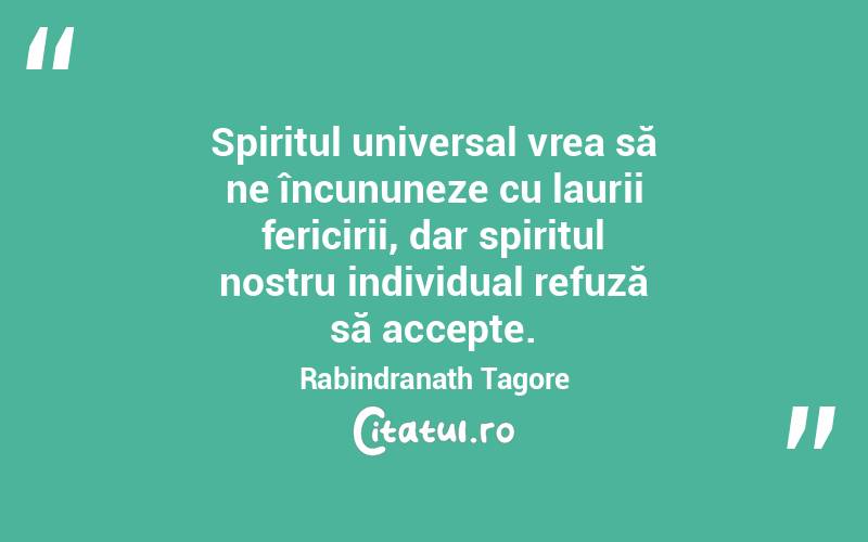Spiritul universal vrea să ne încununeze cu laurii fericirii, dar spiritul nostru individual refuză să accepte. Rabindranath Tagore