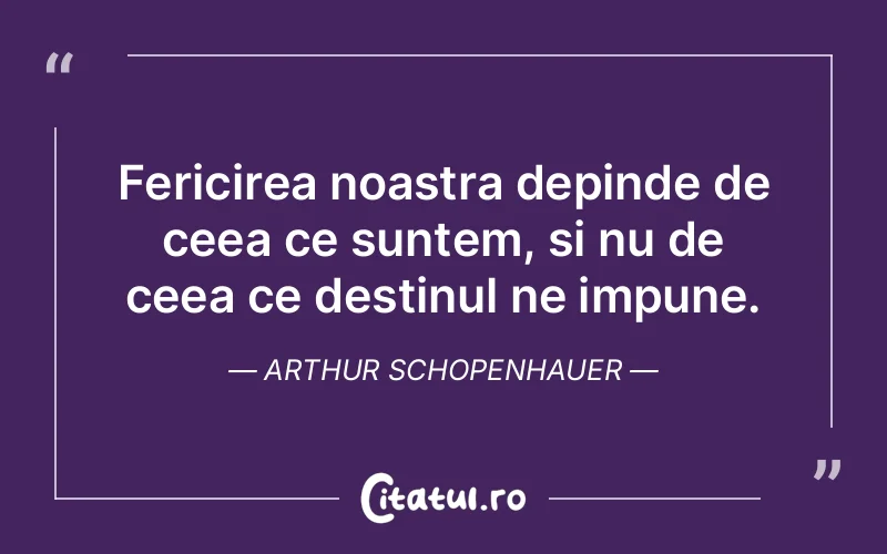 Fericirea noastra depinde de ceea ce suntem, si nu de ceea ce destinul ne impune. Arthur Schopenhauer