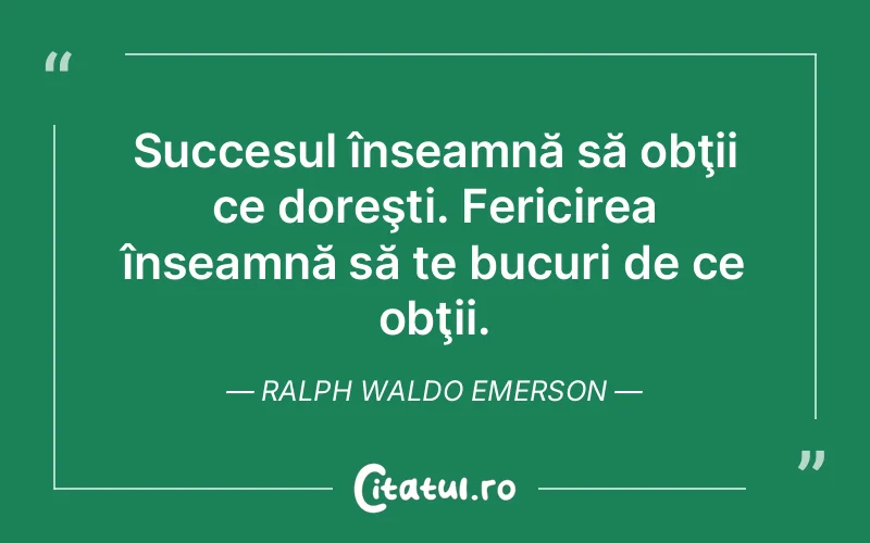 Succesul înseamnă să obţii ce doreşti. Fericirea înseamnă să te bucuri de ce obţii. Ralph Waldo Emerson