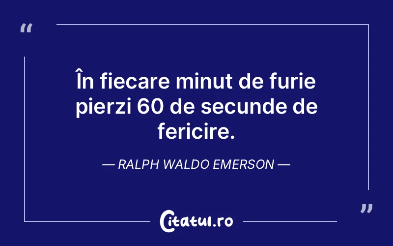 În fiecare minut de furie pierzi 60 de secunde de fericire. Ralph Waldo Emerson