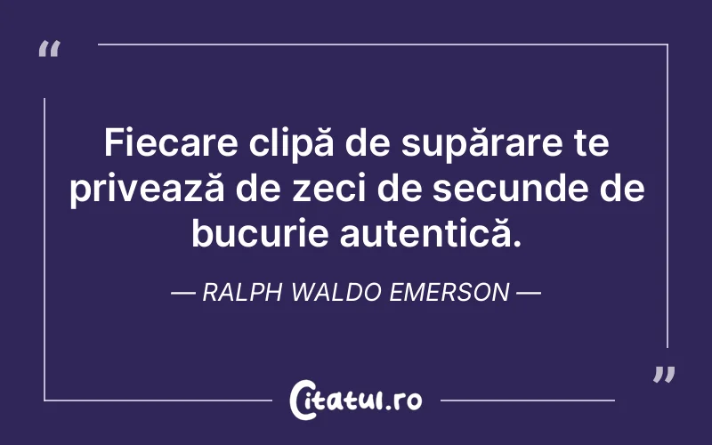 Fiecare clipă de supărare te privează de zeci de secunde de bucurie autentică. Ralph Waldo Emerson