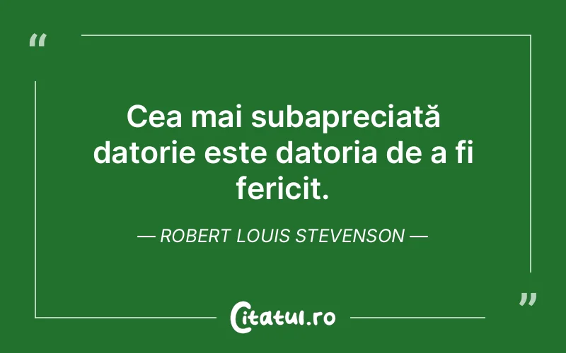 Cea mai subapreciată datorie este datoria de a fi fericit. Robert Louis Stevenson