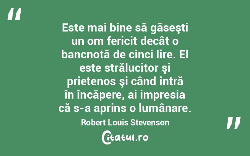 Este mai bine să găseşti un om fericit decât o bancnotă de cinci lire. El este strălucitor şi prietenos şi când intră în încăpere, ai impresia că s-a aprins o lumânare. Robert Louis Stevenson