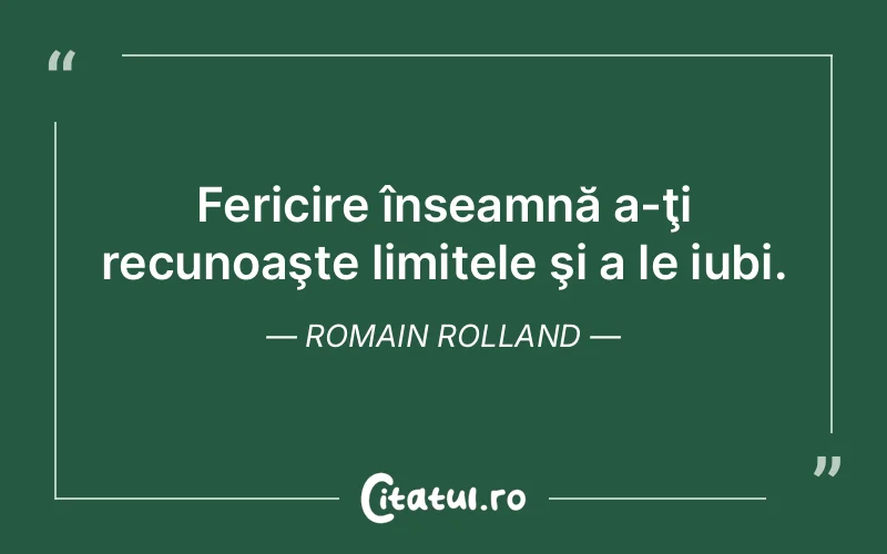 Fericire înseamnă a-ţi recunoaşte limitele şi a le iubi. Romain Rolland