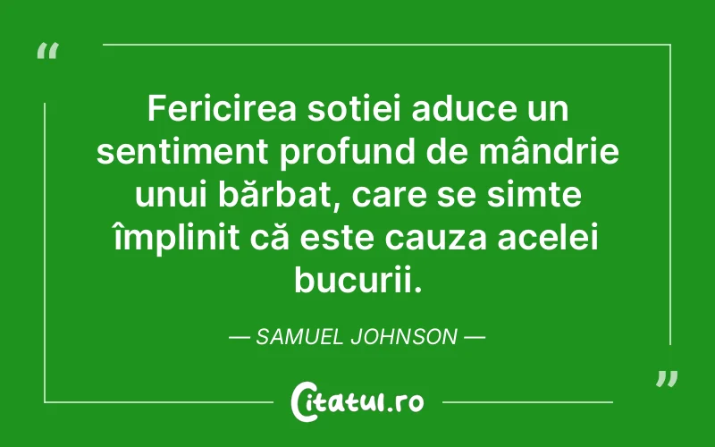 Fericirea soției aduce un sentiment profund de mândrie unui bărbat, care se simte împlinit că este cauza acelei bucurii. Samuel Johnson