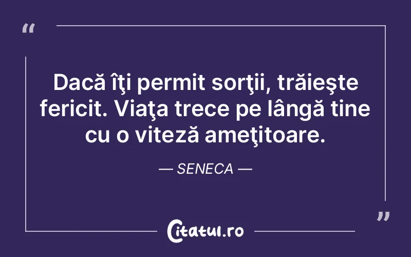 Dacă îţi permit sorţii, trăieşte fericit. Viaţa trece pe lângă tine cu o viteză ameţitoare. Seneca