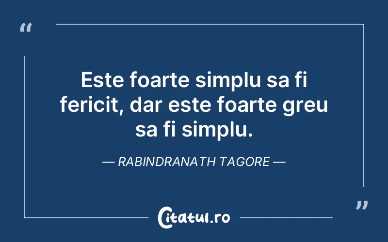 Este foarte simplu sa fi fericit, dar este foarte greu sa fi simplu. Rabindranath Tagore