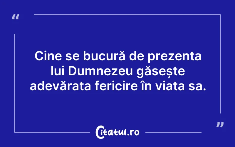 Cine se bucură de prezența lui Dumnezeu găsește adevărata fericire în viața sa.