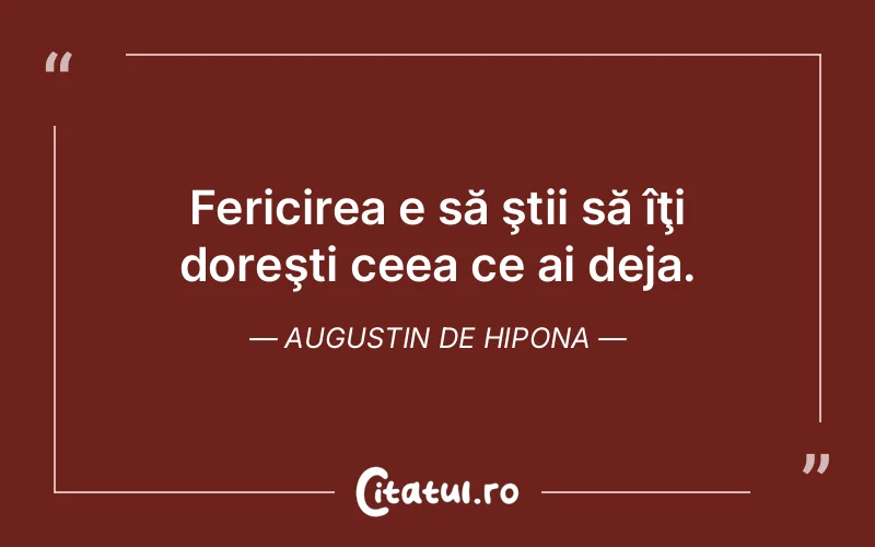 Fericirea e să ştii să îţi doreşti ceea ce ai deja. Augustin de Hipona