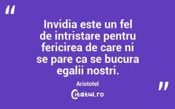 Invidia este un fel de intristare pentru fericirea de care ni se pare ca se bucura egalii nostri. Aristotel...