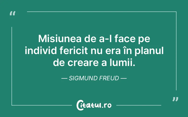 Misiunea de a-l face pe individ fericit nu era în planul de creare a lumii. Sigmund Freud